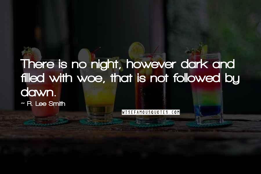 R. Lee Smith Quotes: There is no night, however dark and filled with woe, that is not followed by dawn.