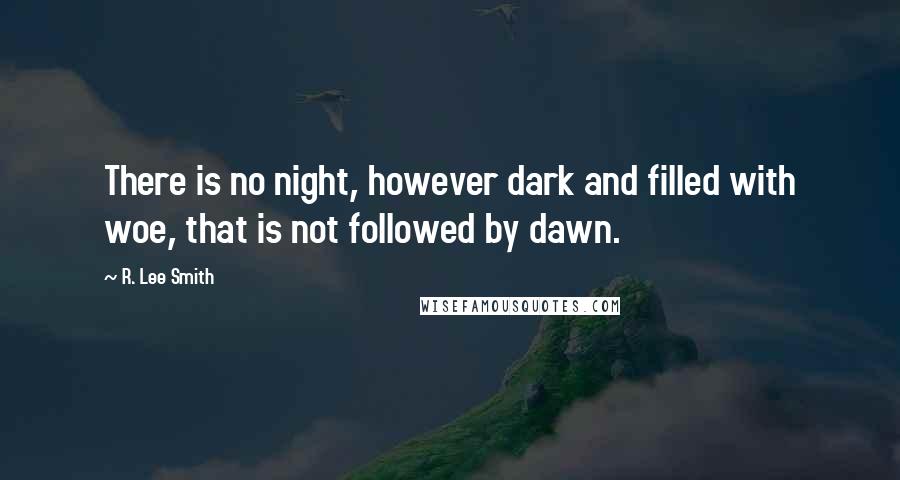 R. Lee Smith Quotes: There is no night, however dark and filled with woe, that is not followed by dawn.