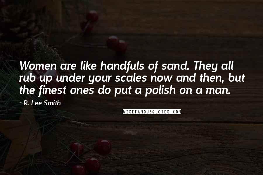 R. Lee Smith Quotes: Women are like handfuls of sand. They all rub up under your scales now and then, but the finest ones do put a polish on a man.