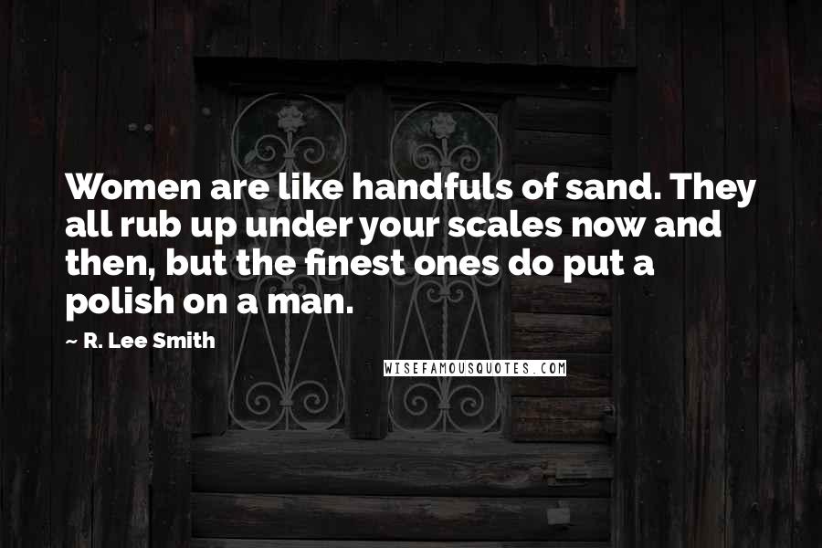 R. Lee Smith Quotes: Women are like handfuls of sand. They all rub up under your scales now and then, but the finest ones do put a polish on a man.