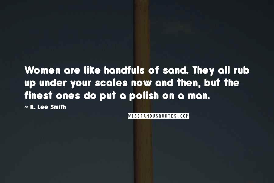 R. Lee Smith Quotes: Women are like handfuls of sand. They all rub up under your scales now and then, but the finest ones do put a polish on a man.