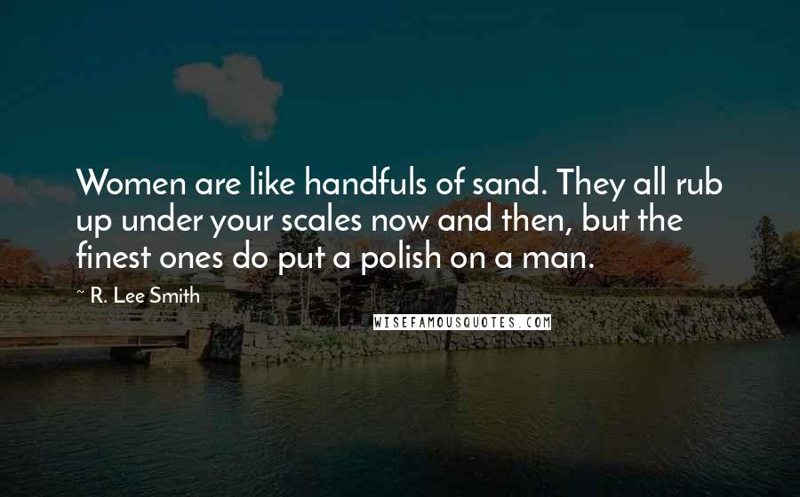 R. Lee Smith Quotes: Women are like handfuls of sand. They all rub up under your scales now and then, but the finest ones do put a polish on a man.