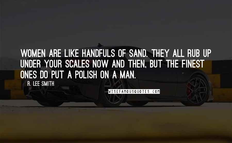 R. Lee Smith Quotes: Women are like handfuls of sand. They all rub up under your scales now and then, but the finest ones do put a polish on a man.