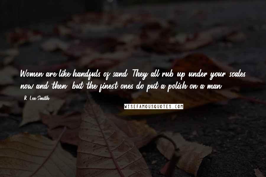 R. Lee Smith Quotes: Women are like handfuls of sand. They all rub up under your scales now and then, but the finest ones do put a polish on a man.