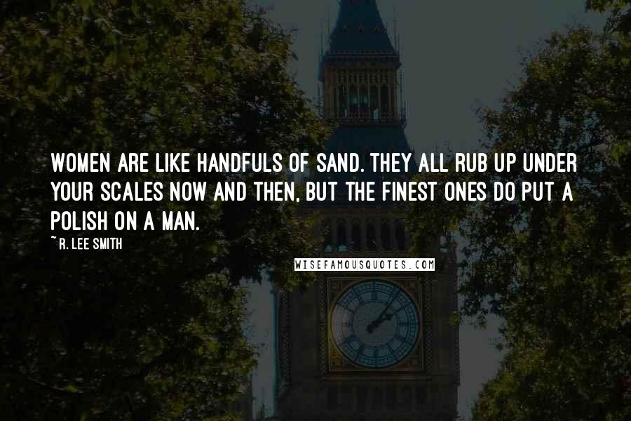 R. Lee Smith Quotes: Women are like handfuls of sand. They all rub up under your scales now and then, but the finest ones do put a polish on a man.