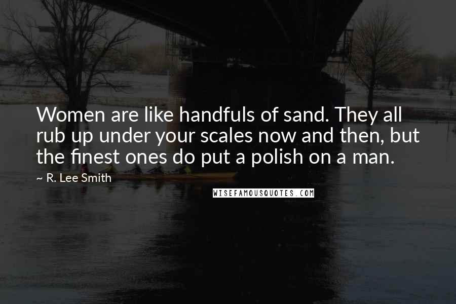 R. Lee Smith Quotes: Women are like handfuls of sand. They all rub up under your scales now and then, but the finest ones do put a polish on a man.