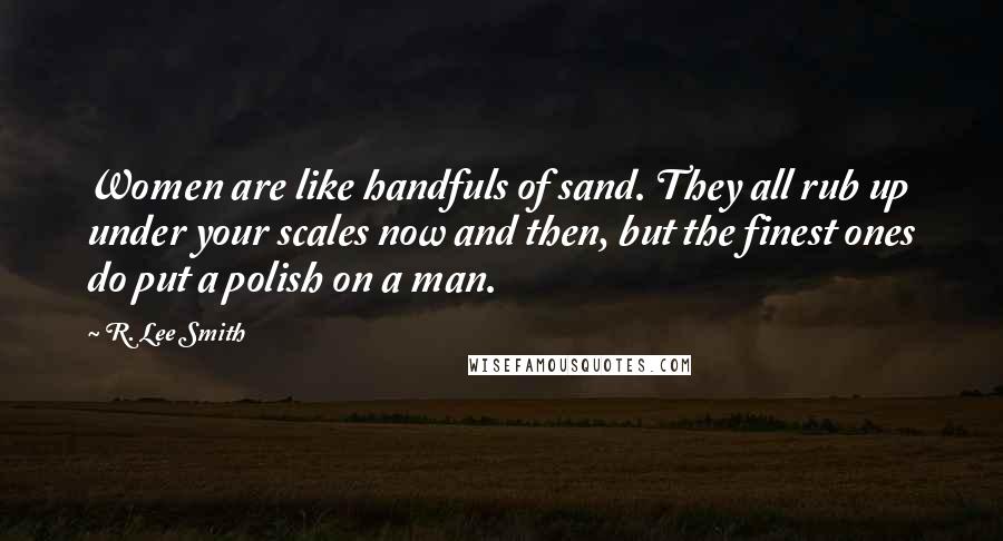 R. Lee Smith Quotes: Women are like handfuls of sand. They all rub up under your scales now and then, but the finest ones do put a polish on a man.