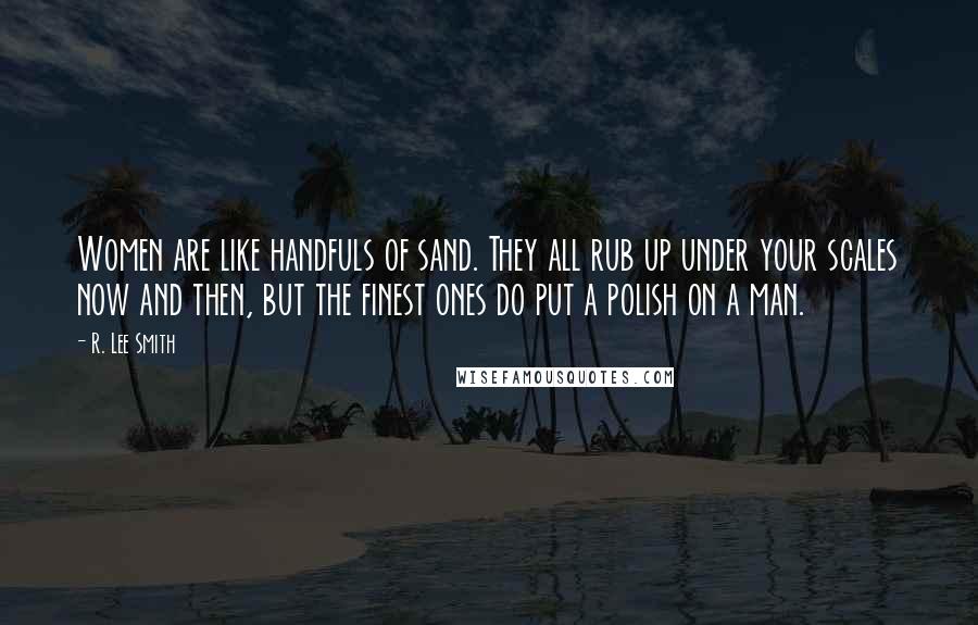 R. Lee Smith Quotes: Women are like handfuls of sand. They all rub up under your scales now and then, but the finest ones do put a polish on a man.