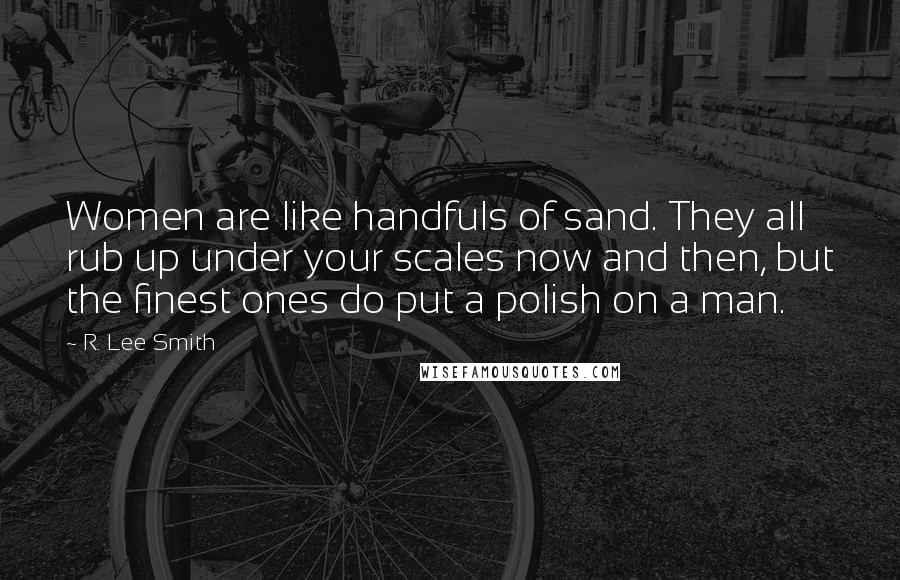 R. Lee Smith Quotes: Women are like handfuls of sand. They all rub up under your scales now and then, but the finest ones do put a polish on a man.