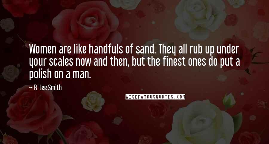 R. Lee Smith Quotes: Women are like handfuls of sand. They all rub up under your scales now and then, but the finest ones do put a polish on a man.