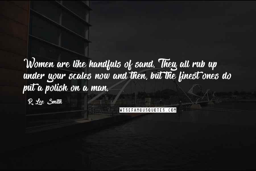 R. Lee Smith Quotes: Women are like handfuls of sand. They all rub up under your scales now and then, but the finest ones do put a polish on a man.