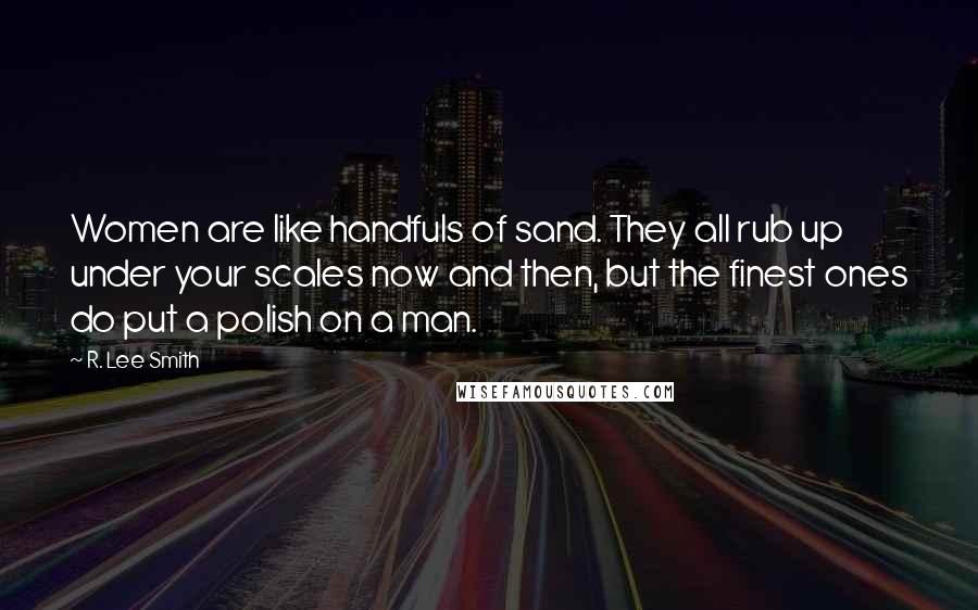 R. Lee Smith Quotes: Women are like handfuls of sand. They all rub up under your scales now and then, but the finest ones do put a polish on a man.