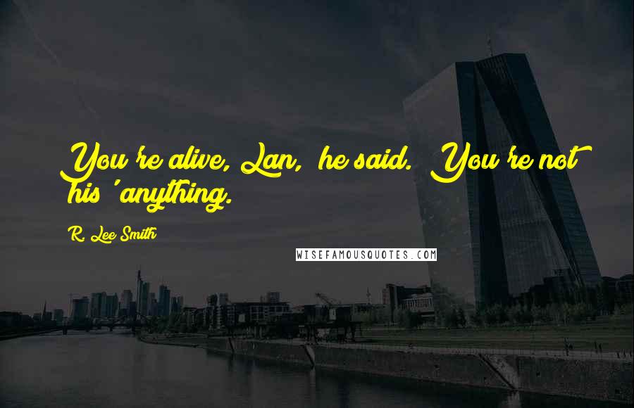 R. Lee Smith Quotes: You're alive, Lan," he said. "You're not 'his' anything.