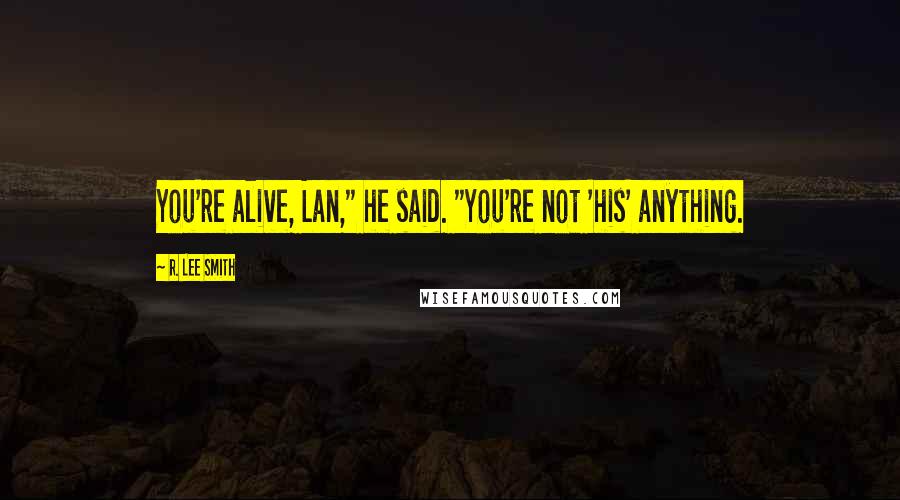 R. Lee Smith Quotes: You're alive, Lan," he said. "You're not 'his' anything.