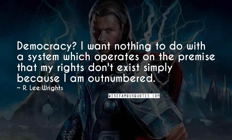 R. Lee Wrights Quotes: Democracy? I want nothing to do with a system which operates on the premise that my rights don't exist simply because I am outnumbered.