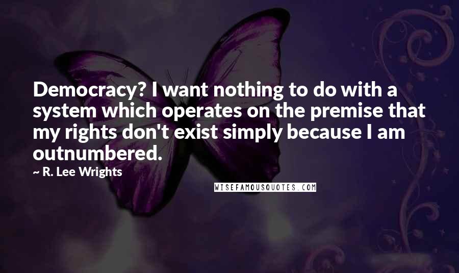 R. Lee Wrights Quotes: Democracy? I want nothing to do with a system which operates on the premise that my rights don't exist simply because I am outnumbered.