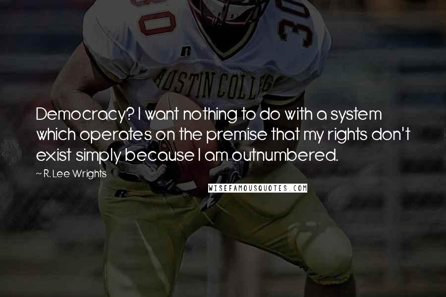 R. Lee Wrights Quotes: Democracy? I want nothing to do with a system which operates on the premise that my rights don't exist simply because I am outnumbered.