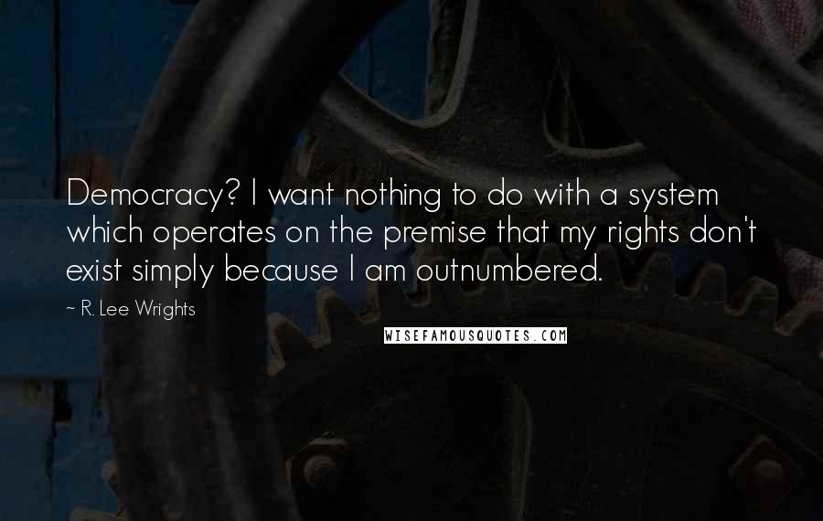 R. Lee Wrights Quotes: Democracy? I want nothing to do with a system which operates on the premise that my rights don't exist simply because I am outnumbered.