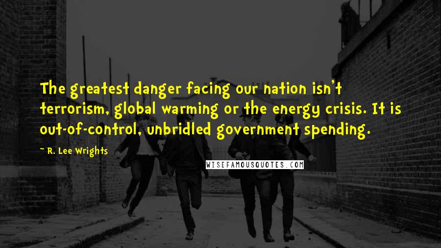 R. Lee Wrights Quotes: The greatest danger facing our nation isn't terrorism, global warming or the energy crisis. It is out-of-control, unbridled government spending.