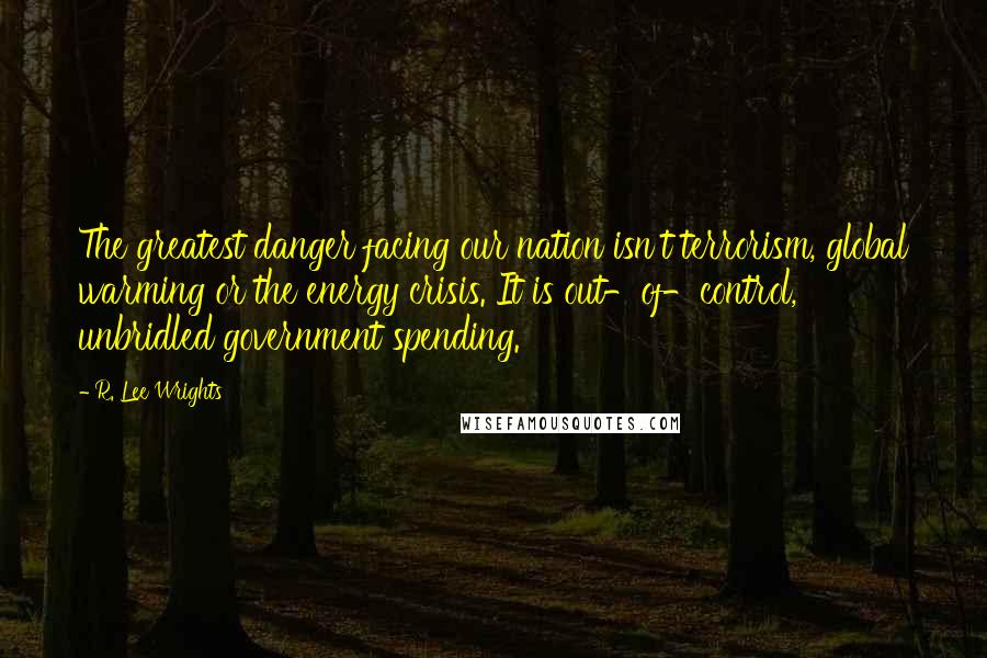 R. Lee Wrights Quotes: The greatest danger facing our nation isn't terrorism, global warming or the energy crisis. It is out-of-control, unbridled government spending.