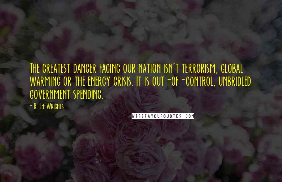 R. Lee Wrights Quotes: The greatest danger facing our nation isn't terrorism, global warming or the energy crisis. It is out-of-control, unbridled government spending.