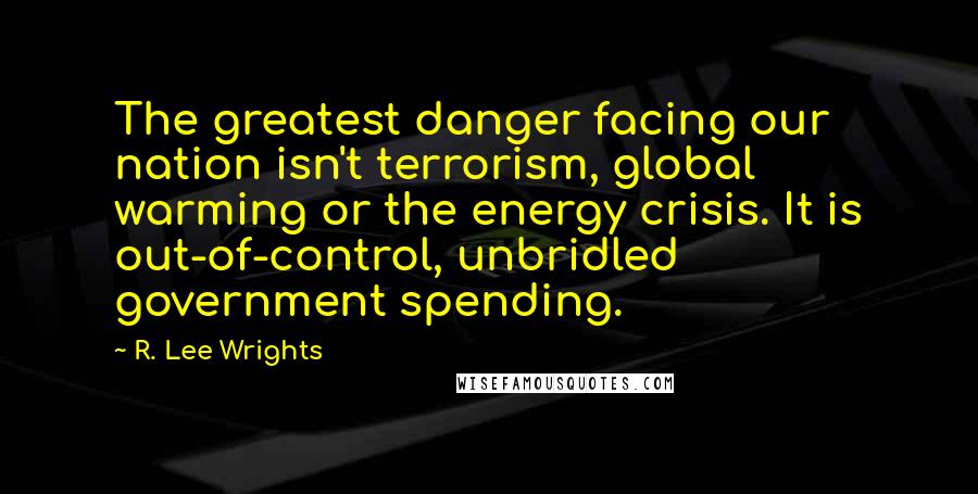 R. Lee Wrights Quotes: The greatest danger facing our nation isn't terrorism, global warming or the energy crisis. It is out-of-control, unbridled government spending.