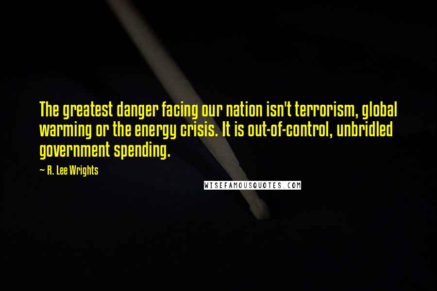R. Lee Wrights Quotes: The greatest danger facing our nation isn't terrorism, global warming or the energy crisis. It is out-of-control, unbridled government spending.