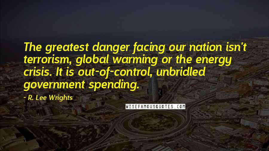 R. Lee Wrights Quotes: The greatest danger facing our nation isn't terrorism, global warming or the energy crisis. It is out-of-control, unbridled government spending.