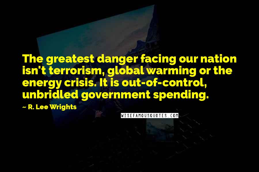 R. Lee Wrights Quotes: The greatest danger facing our nation isn't terrorism, global warming or the energy crisis. It is out-of-control, unbridled government spending.
