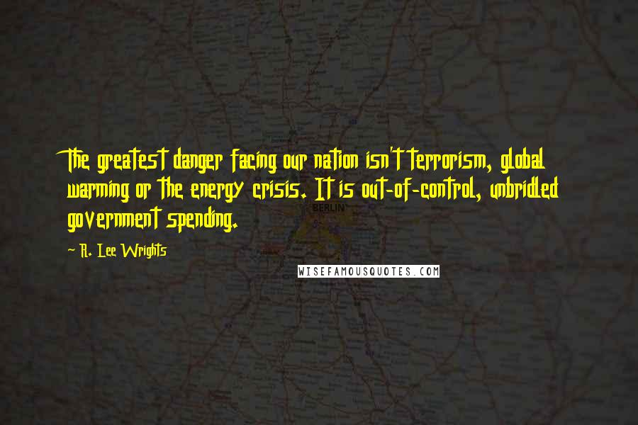 R. Lee Wrights Quotes: The greatest danger facing our nation isn't terrorism, global warming or the energy crisis. It is out-of-control, unbridled government spending.