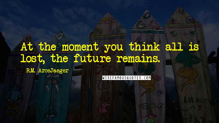 R.M. ArceJaeger Quotes: At the moment you think all is lost, the future remains.