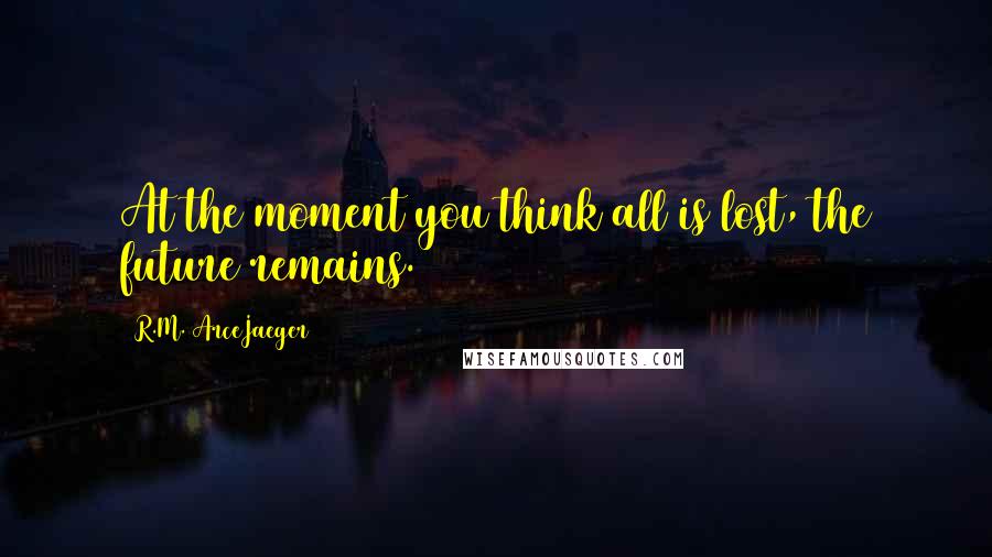 R.M. ArceJaeger Quotes: At the moment you think all is lost, the future remains.