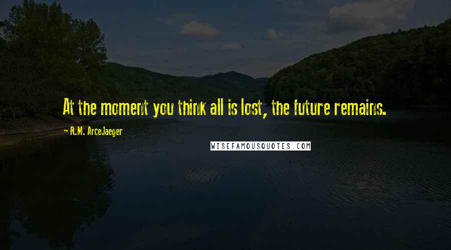 R.M. ArceJaeger Quotes: At the moment you think all is lost, the future remains.