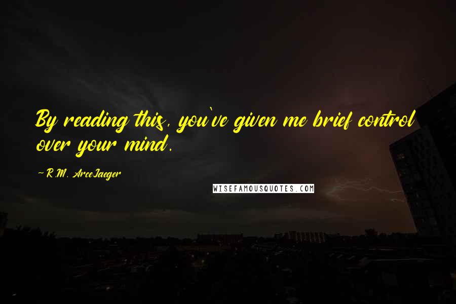 R.M. ArceJaeger Quotes: By reading this, you've given me brief control over your mind.