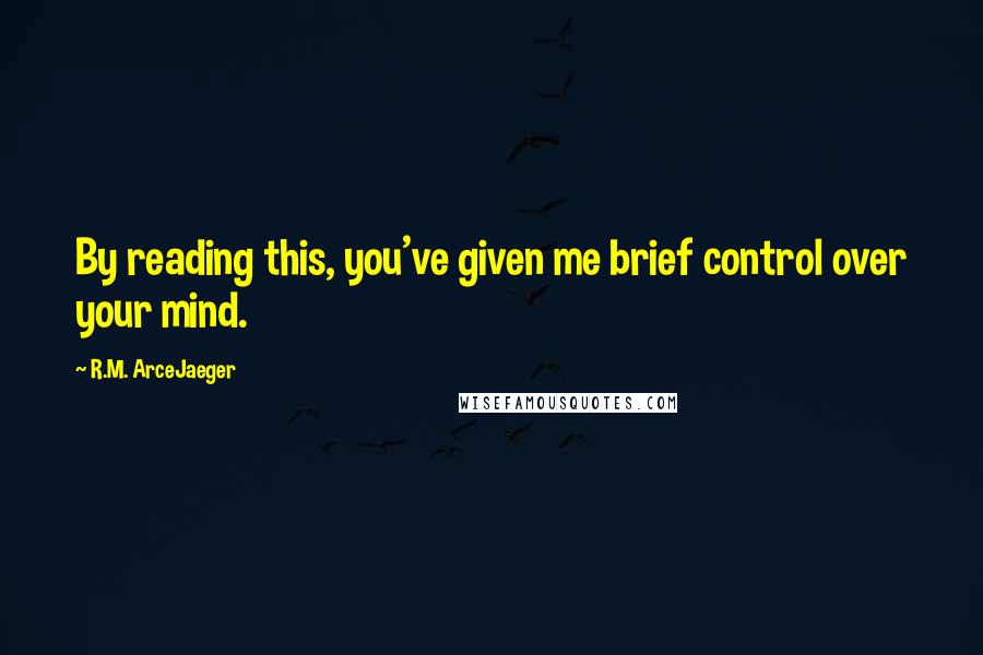 R.M. ArceJaeger Quotes: By reading this, you've given me brief control over your mind.