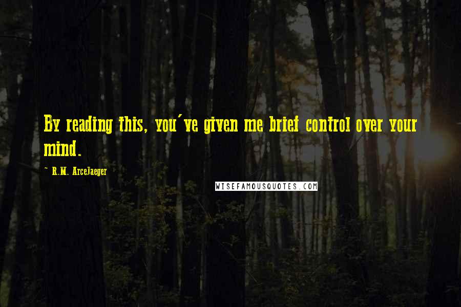 R.M. ArceJaeger Quotes: By reading this, you've given me brief control over your mind.