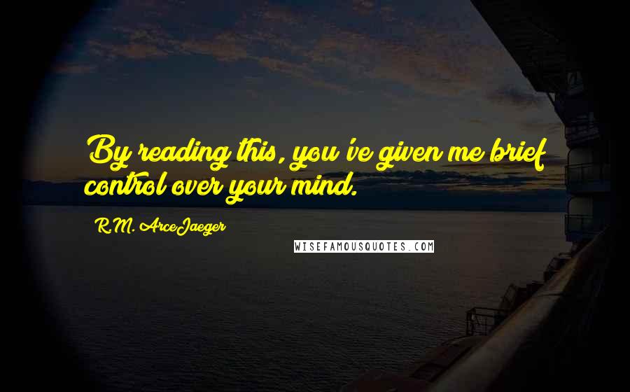 R.M. ArceJaeger Quotes: By reading this, you've given me brief control over your mind.