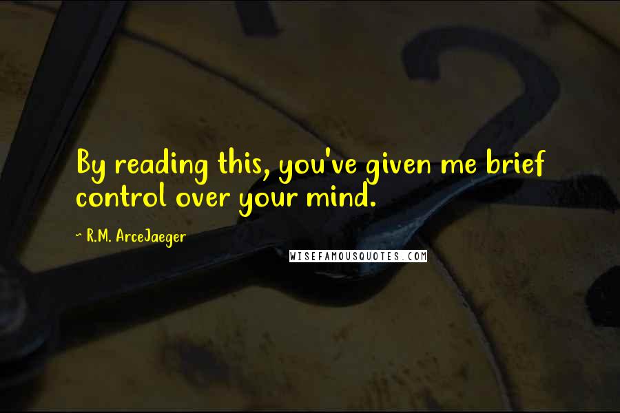 R.M. ArceJaeger Quotes: By reading this, you've given me brief control over your mind.