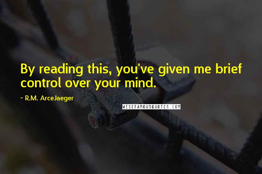 R.M. ArceJaeger Quotes: By reading this, you've given me brief control over your mind.