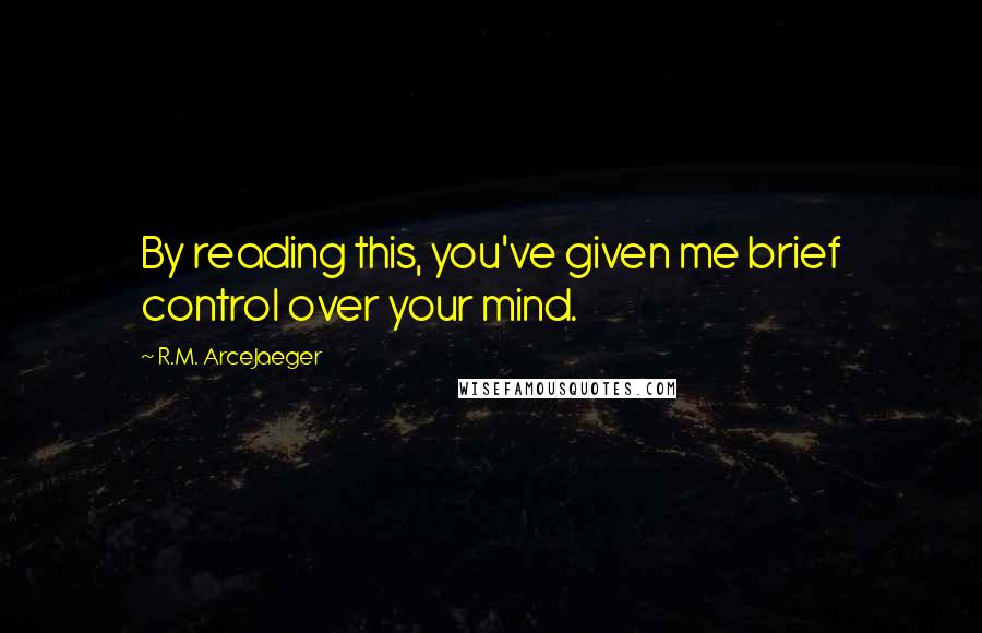 R.M. ArceJaeger Quotes: By reading this, you've given me brief control over your mind.