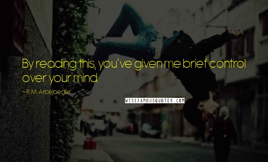 R.M. ArceJaeger Quotes: By reading this, you've given me brief control over your mind.