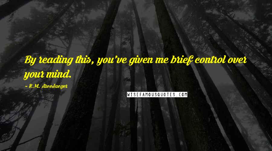R.M. ArceJaeger Quotes: By reading this, you've given me brief control over your mind.