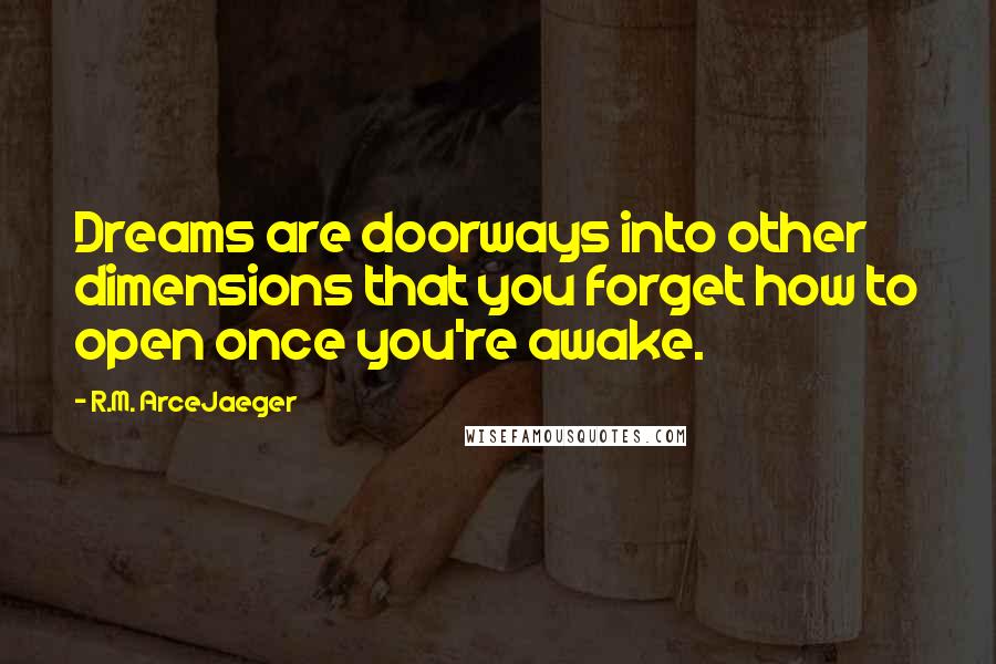R.M. ArceJaeger Quotes: Dreams are doorways into other dimensions that you forget how to open once you're awake.