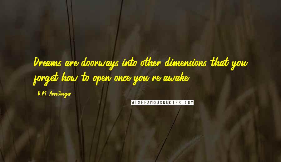 R.M. ArceJaeger Quotes: Dreams are doorways into other dimensions that you forget how to open once you're awake.