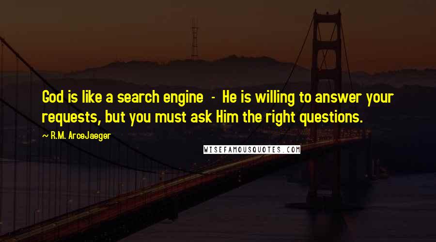 R.M. ArceJaeger Quotes: God is like a search engine - He is willing to answer your requests, but you must ask Him the right questions.
