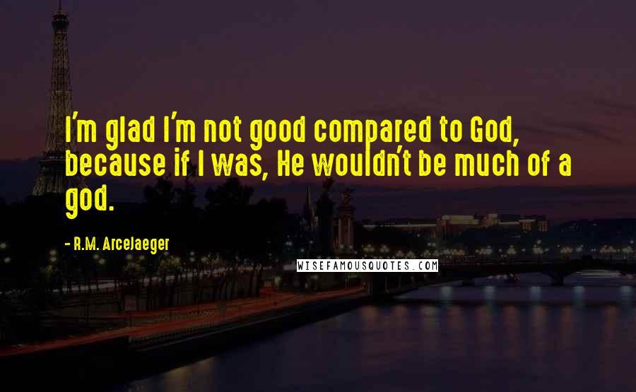 R.M. ArceJaeger Quotes: I'm glad I'm not good compared to God, because if I was, He wouldn't be much of a god.