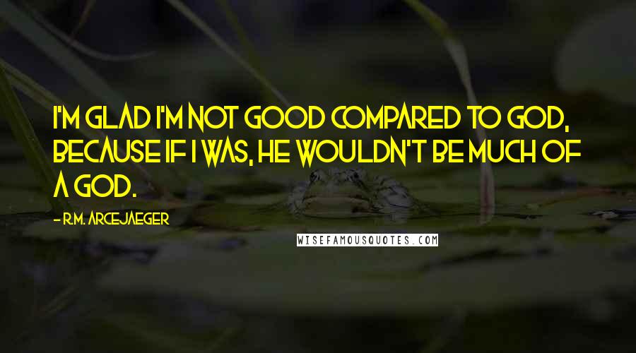 R.M. ArceJaeger Quotes: I'm glad I'm not good compared to God, because if I was, He wouldn't be much of a god.