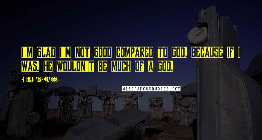R.M. ArceJaeger Quotes: I'm glad I'm not good compared to God, because if I was, He wouldn't be much of a god.