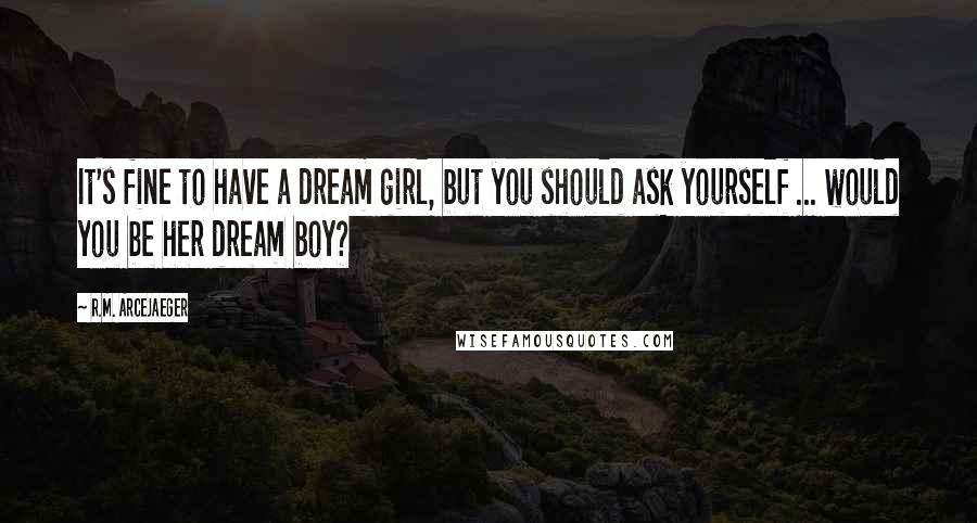 R.M. ArceJaeger Quotes: It's fine to have a dream girl, but you should ask yourself ... would you be her dream boy?