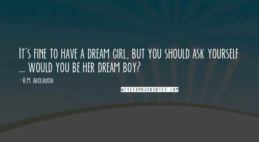 R.M. ArceJaeger Quotes: It's fine to have a dream girl, but you should ask yourself ... would you be her dream boy?